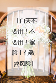 白天不要用！不要用！擦脸上有致癌风险