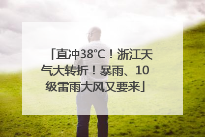 直冲38℃！浙江天气大转折！暴雨、10级雷雨大风又要来