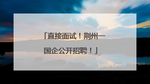 直接面试！荆州一国企公开招聘！