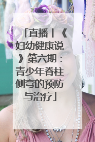 直播丨《妇幼健康说》第六期：青少年脊柱侧弯的预防与治疗