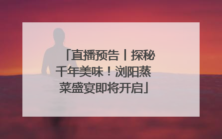 直播预告丨探秘千年美味！浏阳蒸菜盛宴即将开启