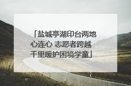 盐城亭湖印台两地心连心 志愿者跨越千里暖护困境学童
