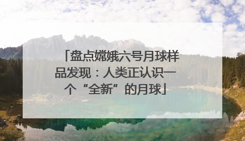 盘点嫦娥六号月球样品发现：人类正认识一个“全新”的月球
