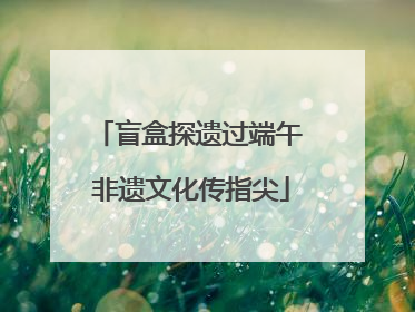 盲盒探遗过端午 非遗文化传指尖
