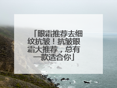 眼霜推荐去细纹抗皱！抗皱眼霜大推荐，总有一款适合你