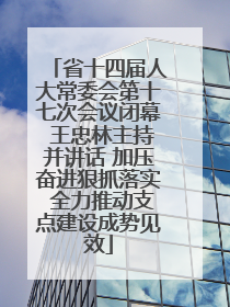 省十四届人大常委会第十七次会议闭幕 王忠林主持并讲话 加压奋进狠抓落实 全力推动支点建设成势见效