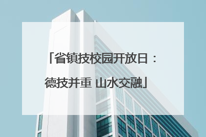 省镇技校园开放日：德技并重 山水交融