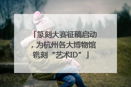 篆刻大赛征稿启动，为杭州各大博物馆镌刻“艺术ID”