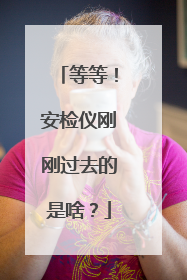 等等！安检仪刚刚过去的是啥？