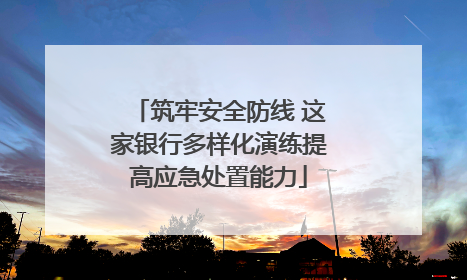 筑牢安全防线 这家银行多样化演练提高应急处置能力