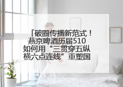 破圈传播新范式！燕京啤酒历届510如何用“三贯穿五纵横六点连线”重塑国民品牌声量