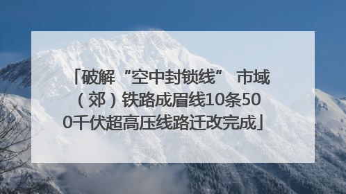 破解“空中封锁线” 市域（郊）铁路成眉线10条500千伏超高压线路迁改完成