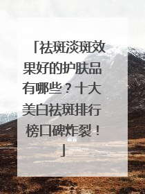 祛斑淡斑效果好的护肤品有哪些？十大美白祛斑排行榜口碑炸裂！
