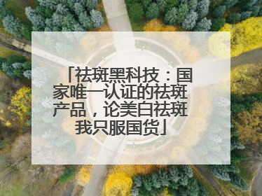 祛斑黑科技：国家唯一认证的祛斑产品，论美白祛斑我只服国货