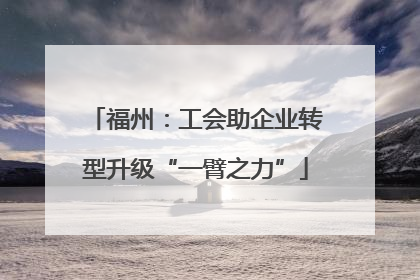 福州：工会助企业转型升级“一臂之力”
