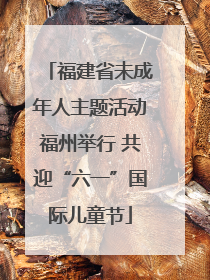 福建省未成年人主题活动福州举行 共迎“六一”国际儿童节