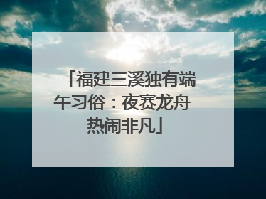 福建三溪独有端午习俗：夜赛龙舟 热闹非凡