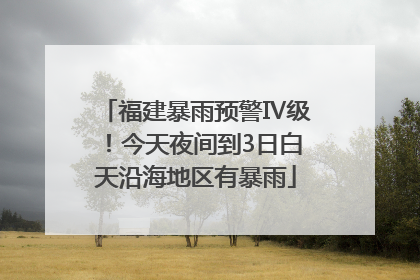 福建暴雨预警Ⅳ级！今天夜间到3日白天沿海地区有暴雨