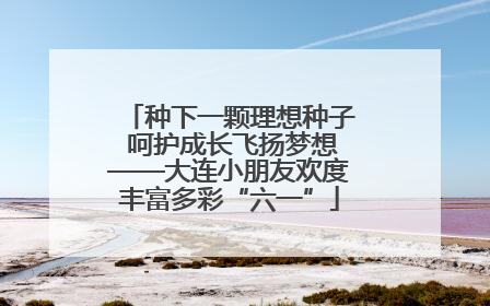 种下一颗理想种子 呵护成长飞扬梦想——大连小朋友欢度丰富多彩“六一”