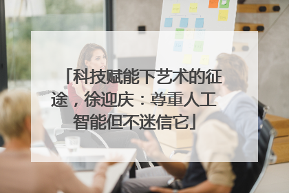 科技赋能下艺术的征途，徐迎庆：尊重人工智能但不迷信它