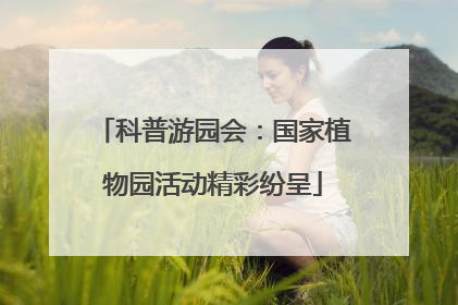 科普游园会：国家植物园活动精彩纷呈