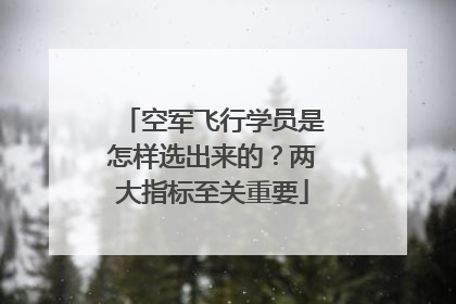空军飞行学员是怎样选出来的？两大指标至关重要