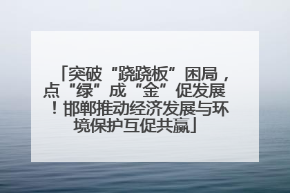 突破“跷跷板”困局，点“绿”成“金”促发展！邯郸推动经济发展与环境保护互促共赢
