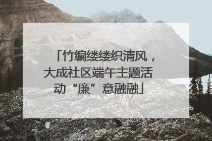 竹编缕缕织清风，大成社区端午主题活动“廉”意融融