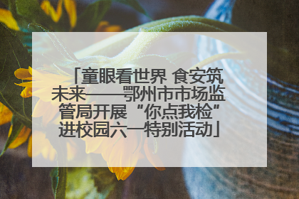 童眼看世界 食安筑未来——鄂州市市场监管局开展“你点我检”进校园六一特别活动
