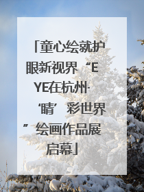 童心绘就护眼新视界“EYE在杭州·‘睛’彩世界”绘画作品展启幕