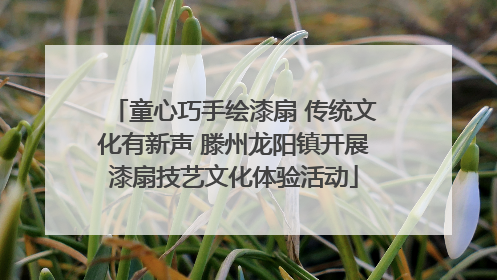 童心巧手绘漆扇 传统文化有新声 滕州龙阳镇开展漆扇技艺文化体验活动