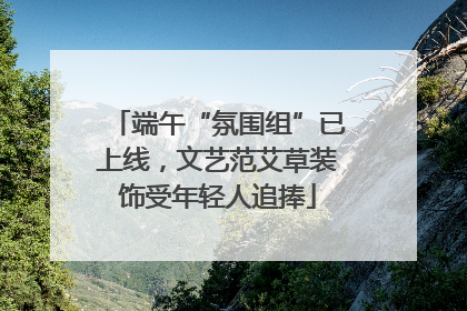 端午“氛围组”已上线，文艺范艾草装饰受年轻人追捧