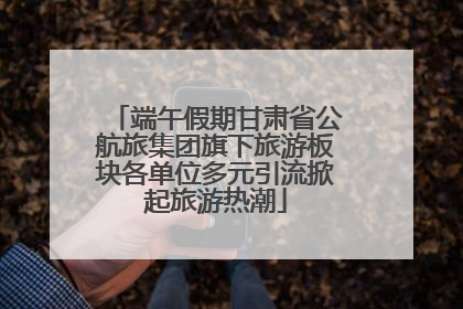 端午假期甘肃省公航旅集团旗下旅游板块各单位多元引流掀起旅游热潮