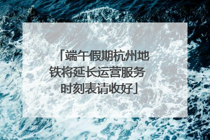 端午假期杭州地铁将延长运营服务 时刻表请收好