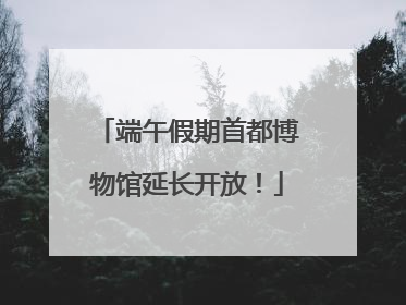 端午假期首都博物馆延长开放！