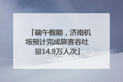 端午假期，济南机场预计完成旅客吞吐量14.9万人次