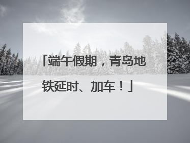 端午假期，青岛地铁延时、加车！