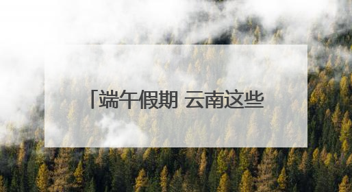 端午假期 云南这些州市旅游预订最热
