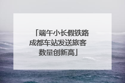 端午小长假铁路成都车站发送旅客数量创新高