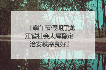 端午节假期黑龙江省社会大局稳定治安秩序良好