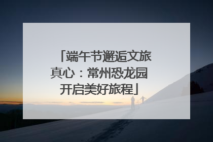 端午节邂逅文旅真心：常州恐龙园开启美好旅程