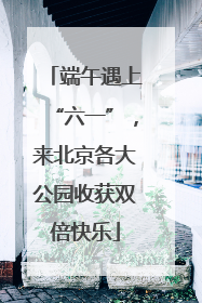 端午遇上“六一”，来北京各大公园收获双倍快乐