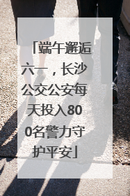 端午邂逅六一，长沙公交公安每天投入800名警力守护平安