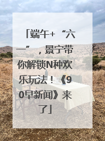 端午+“六一”，景宁带你解锁N种欢乐玩法！《90早新闻》来了