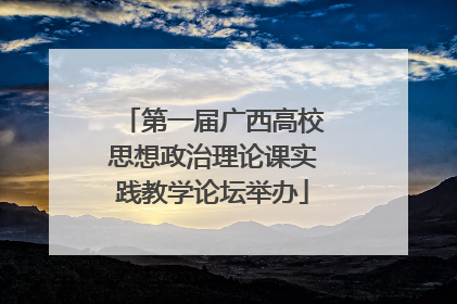 第一届广西高校思想政治理论课实践教学论坛举办