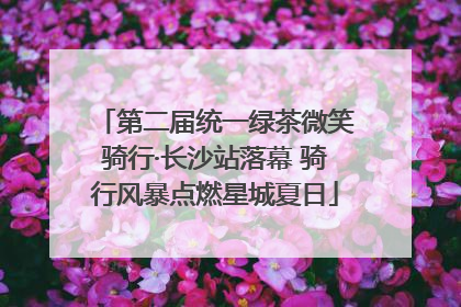 第二届统一绿茶微笑骑行·长沙站落幕 骑行风暴点燃星城夏日