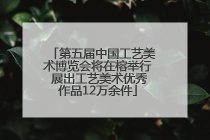 第五届中国工艺美术博览会将在榕举行 展出工艺美术优秀作品12万余件
