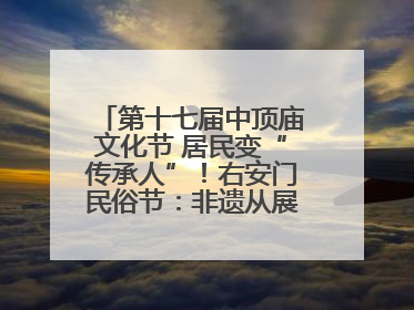 第十七届中顶庙文化节 居民变“传承人”！右安门民俗节：非遗从展柜走进烟火气