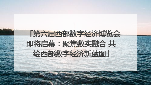 第六届西部数字经济博览会即将启幕：聚焦数实融合 共绘西部数字经济新蓝图