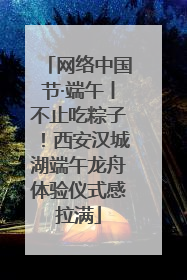 网络中国节·端午丨不止吃粽子！西安汉城湖端午龙舟体验仪式感拉满